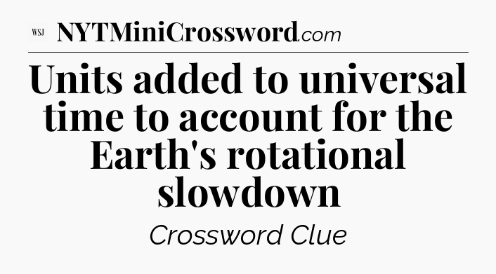 Units added to universal time to account for the Earth's rotational slowdown - WSJ Crossword