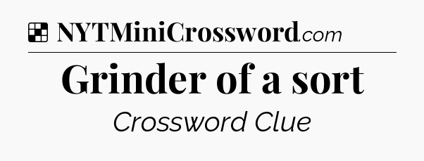 Solution: Grinder of a sort - NYT Crossword