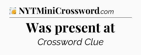 Was present at - 7 Little Words