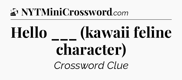 Hello ___ (kawaii feline character) - Daily Themed Classic Crossword