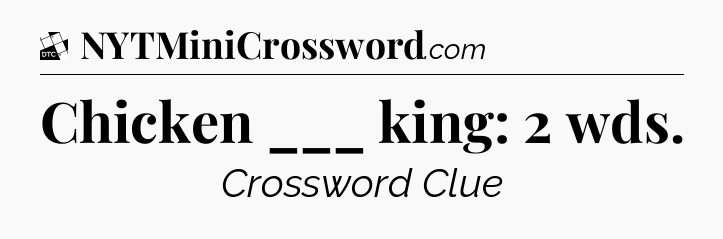Chicken ___ king: 2 wds - Daily Themed Classic Crossword