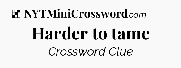 Solution: Harder to tame - NYT Crossword