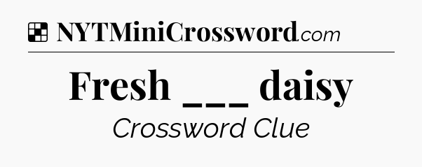 Solution: Fresh ___ daisy - NYT Crossword