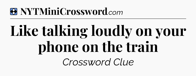 Solution: Like talking loudly on your phone on the train - NYT Mini Crossword