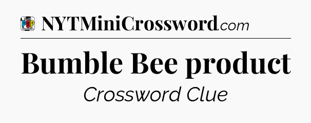 Bumble Bee product Crossword Clue