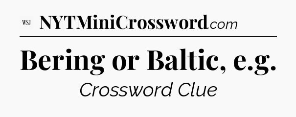 Bering or Baltic, e.g - WSJ Crossword