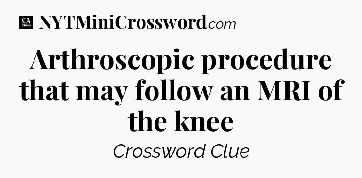 Arthroscopic procedure that may follow an MRI of the knee - LA Times Crossword