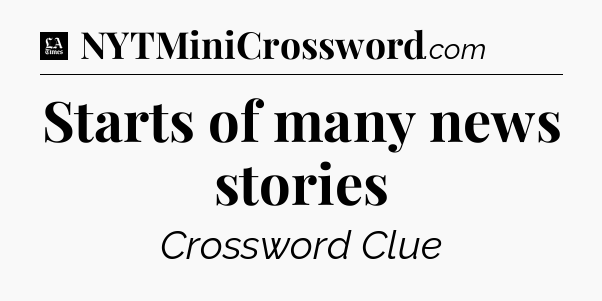 Starts of many news stories - LA Times Crossword