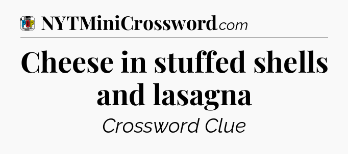 Cheese in stuffed shells and lasagna Crossword Clue