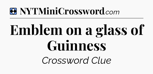 Solution: Emblem on a glass of Guinness - NYT Mini Crossword