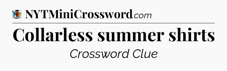 Collarless summer shirts Crossword Clue