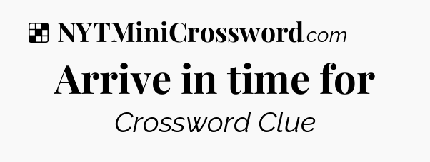 Solution: Arrive in time for - NYT Crossword