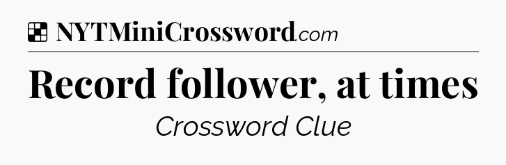 Solution: Record follower, at times - NYT Crossword