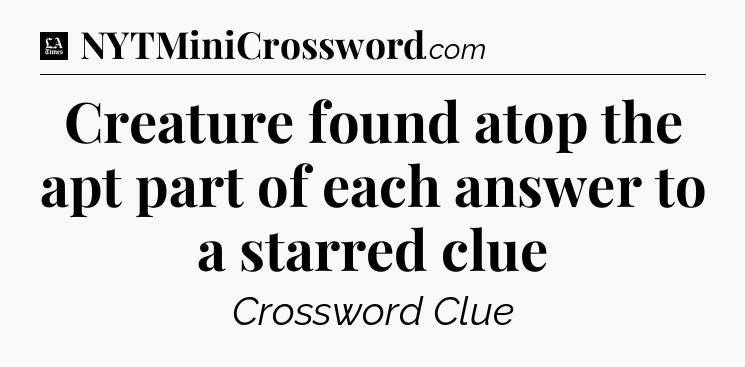 Creature found atop the apt part of each answer to a starred clue - LA Times Crossword