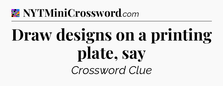 Draw designs on a printing plate, say Crossword Clue