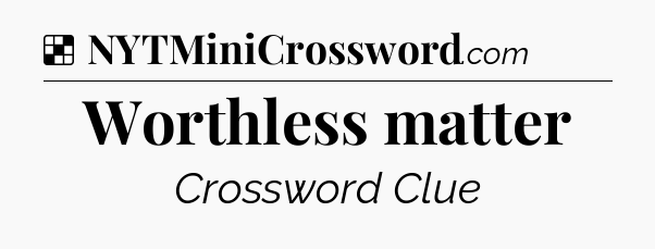 Solution: Worthless matter - NYT Crossword