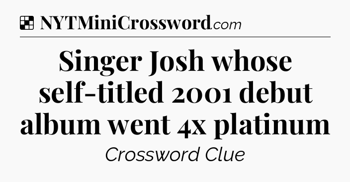 Solution: Singer Josh whose self-titled 2001 debut album went 4x platinum - NYT Crossword