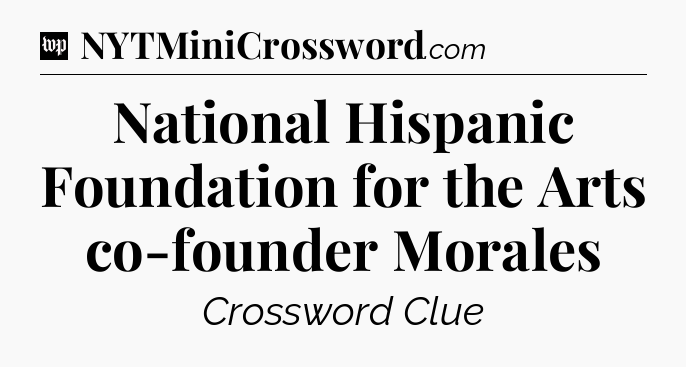 National Hispanic Foundation for the Arts co-founder Morales Crossword Clue