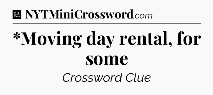*Moving day rental, for some - LA Times Crossword