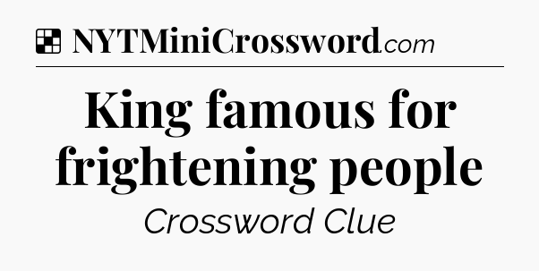 Solution: King famous for frightening people - NYT Crossword