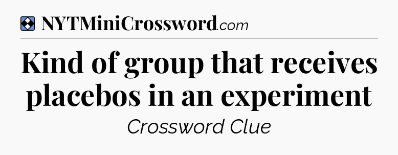 Solution: Kind of group that receives placebos in an experiment - NYT Mini Crossword