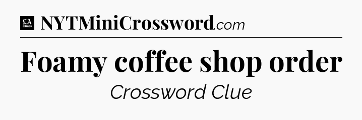 Foamy coffee shop order - LA Times Crossword