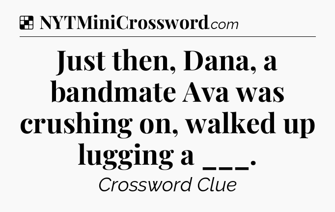 Solution: Just then, Dana, a bandmate Ava was crushing on, walked up lugging a ___ - NYT Crossword