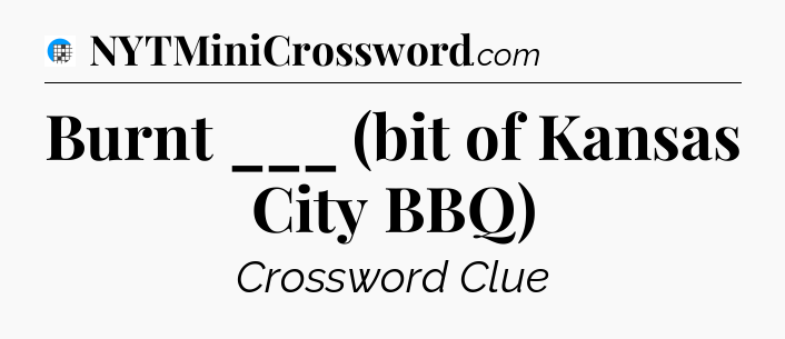 Burnt ___ (bit of Kansas City BBQ) Crossword Clue