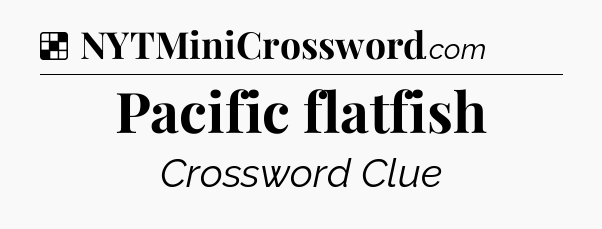 Solution: Pacific flatfish - NYT Crossword