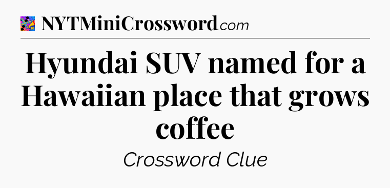 Hyundai SUV named for a Hawaiian place that grows coffee Crossword Clue