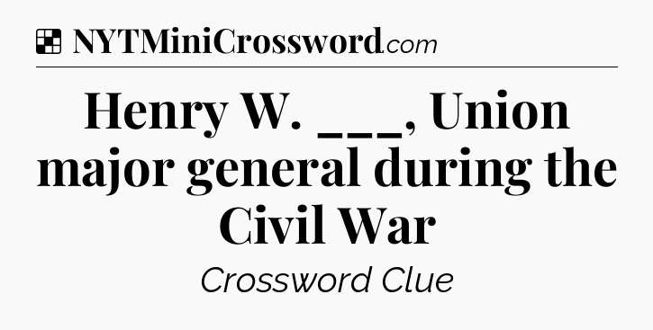 Solution: Henry W. ___, Union major general during the Civil War - NYT Crossword