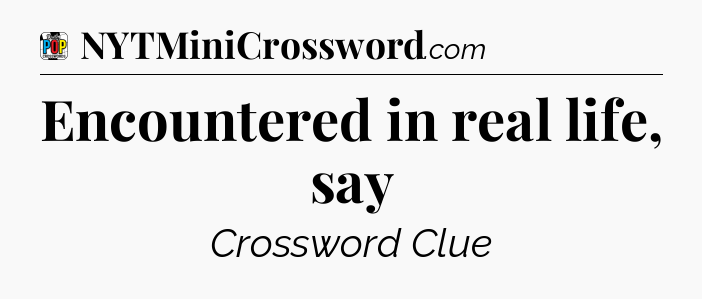 Encountered in real life, say Crossword Clue