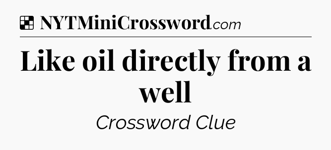 Solution: Like oil directly from a well - NYT Crossword