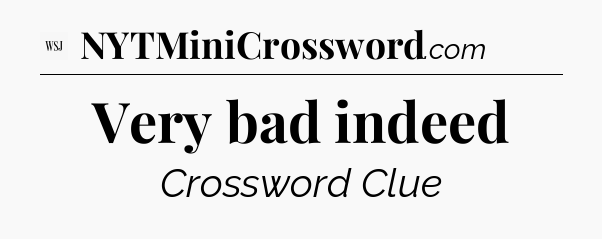 Very bad indeed - WSJ Crossword