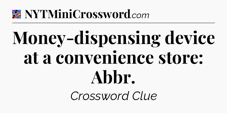 Money-dispensing device at a convenience store: Abbr Crossword Clue