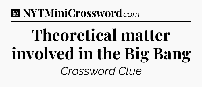 Theoretical matter involved in the Big Bang - LA Times Crossword