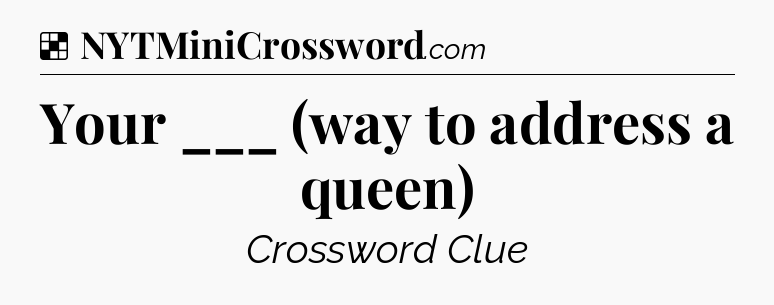 Solution: Your ___ (way to address a queen) - NYT Crossword