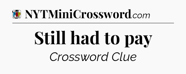 Still had to pay Crossword Clue