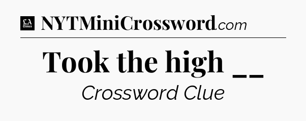 Took the high __ - LA Times Crossword