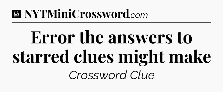 Error the answers to starred clues might make - LA Times Crossword
