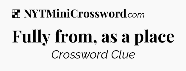 Solution: Fully from, as a place - NYT Crossword