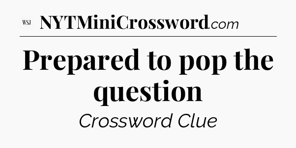 Prepared to pop the question - WSJ Crossword