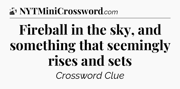 Fireball in the sky, and something that seemingly rises and sets - Daily Themed Classic Crossword