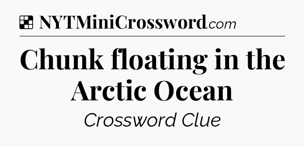 Solution: Chunk floating in the Arctic Ocean - NYT Crossword