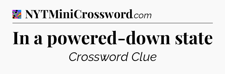 In a powered-down state Crossword Clue