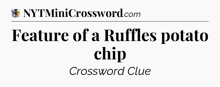 Feature of a Ruffles potato chip Crossword Clue