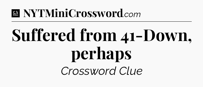 Suffered from 41-Down, perhaps - LA Times Crossword