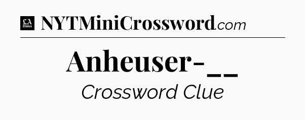 Anheuser-__ - LA Times Crossword