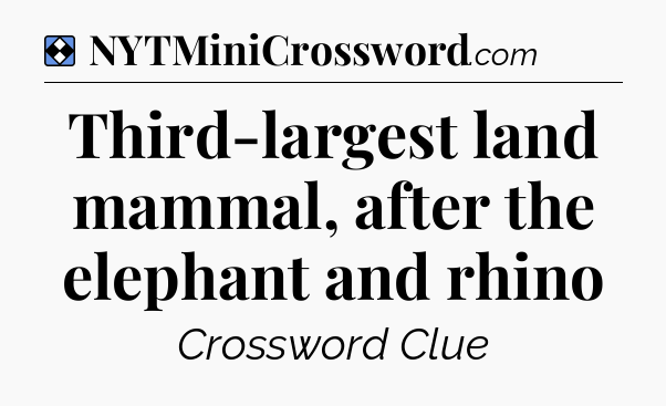 Solution: Third-largest land mammal, after the elephant and rhino - NYT Mini Crossword