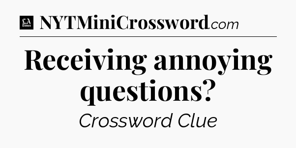 Receiving annoying questions - LA Times Crossword